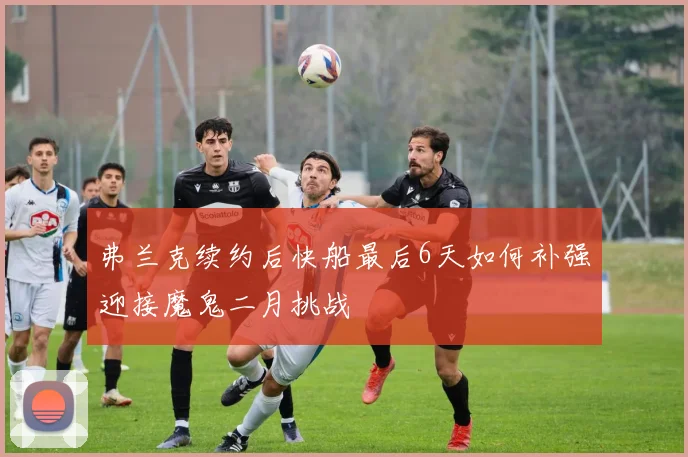 弗兰克续约后快船最后6天如何补强迎接魔鬼二月挑战